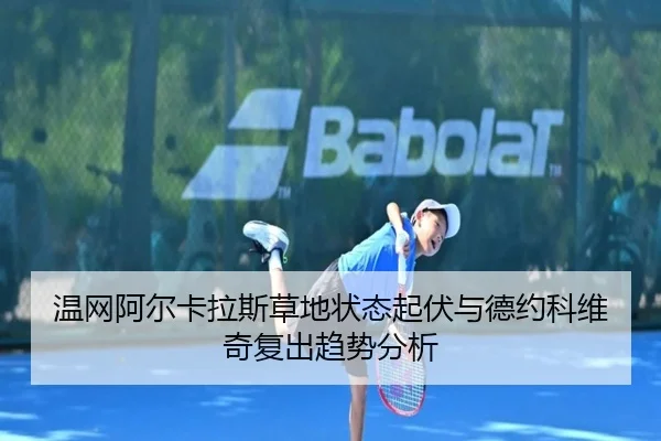 温网阿尔卡拉斯草地状态起伏与德约科维奇复出趋势分析